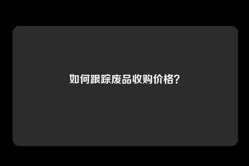 如何跟踪废品收购价格？