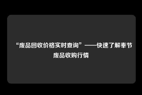 “废品回收价格实时查询”——快速了解奉节废品收购行情