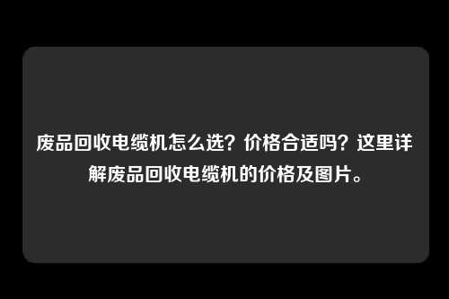 废品回收电缆机怎么选？价格合适吗？这里详解废品回收电缆机的价格及图片。