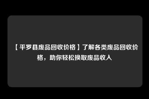 【平罗县废品回收价格】了解各类废品回收价格，助你轻松换取废品收入