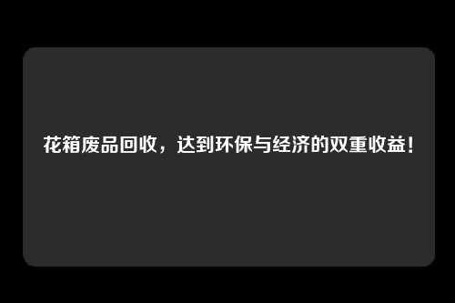 花箱废品回收，达到环保与经济的双重收益！