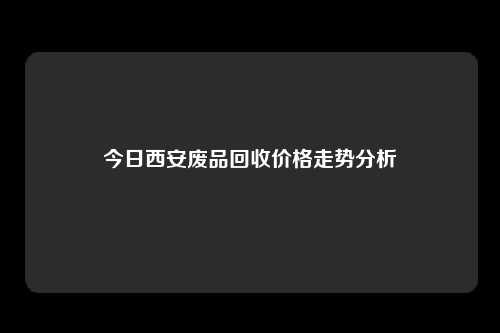 今日西安废品回收价格走势分析