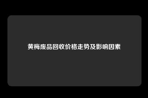 黄梅废品回收价格走势及影响因素