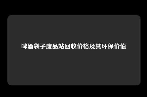 啤酒袋子废品站回收价格及其环保价值