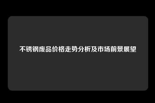 不锈钢废品价格走势分析及市场前景展望