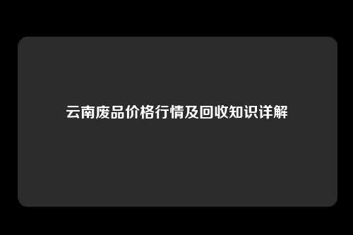 云南废品价格行情及回收知识详解