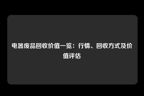 电器废品回收价值一览：行情、回收方式及价值评估