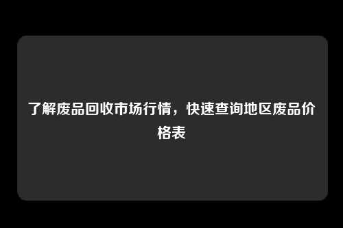 了解废品回收市场行情，快速查询地区废品价格表