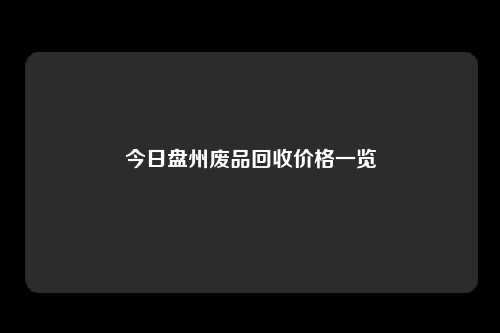 今日盘州废品回收价格一览