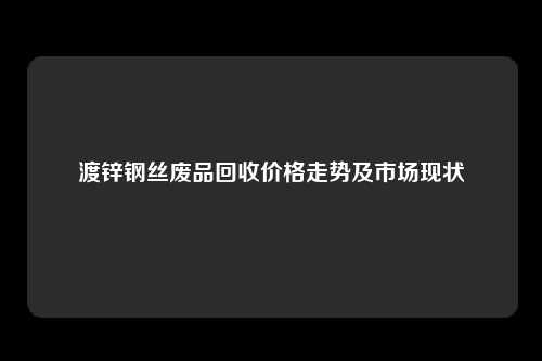 渡锌钢丝废品回收价格走势及市场现状