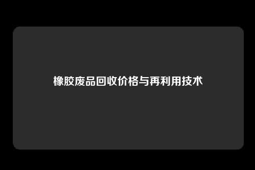 橡胶废品回收价格与再利用技术