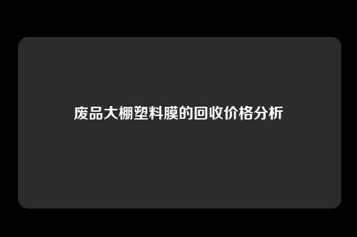 废品大棚塑料膜的回收价格分析