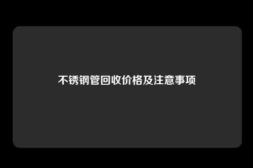 不锈钢管回收价格及注意事项