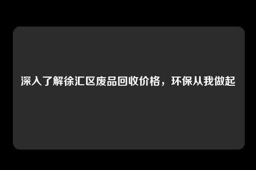 深入了解徐汇区废品回收价格，环保从我做起