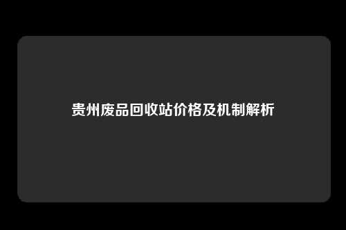 贵州废品回收站价格及机制解析