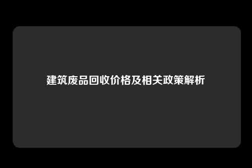 建筑废品回收价格及相关政策解析