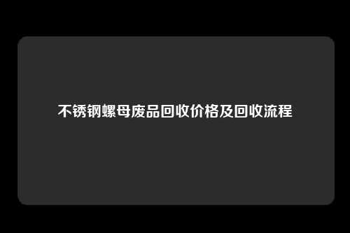 不锈钢螺母废品回收价格及回收流程