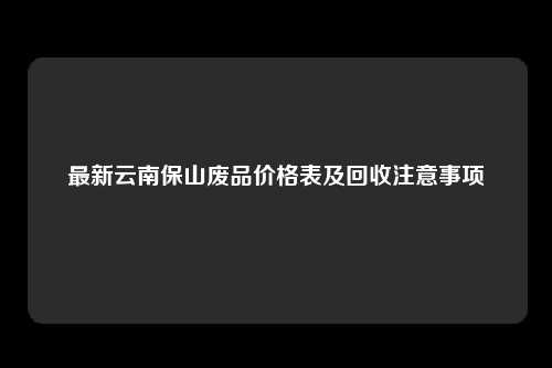 最新云南保山废品价格表及回收注意事项