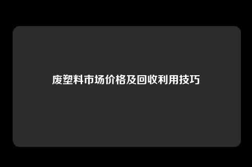 废塑料市场价格及回收利用技巧