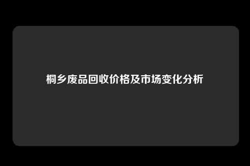 桐乡废品回收价格及市场变化分析