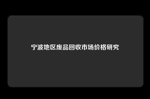 宁波地区废品回收市场价格研究