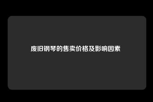 废旧钢琴的售卖价格及影响因素 