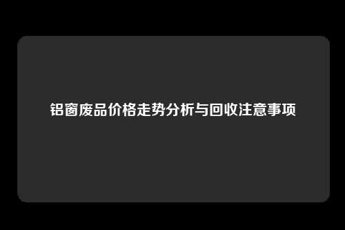 铝窗废品价格走势分析与回收注意事项