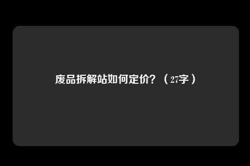 废品拆解站如何定价？（27字）