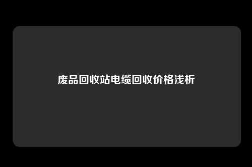 废品回收站电缆回收价格浅析