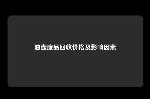 油壶废品回收价格及影响因素