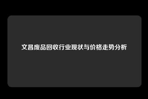 文昌废品回收行业现状与价格走势分析