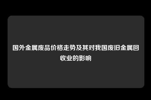 国外金属废品价格走势及其对我国废旧金属回收业的影响