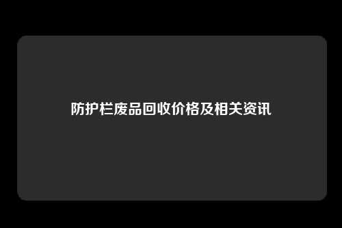 防护栏废品回收价格及相关资讯