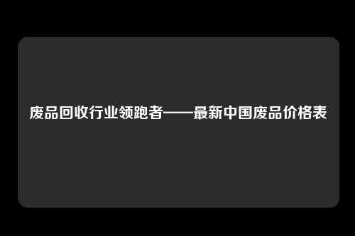 废品回收行业领跑者——最新中国废品价格表