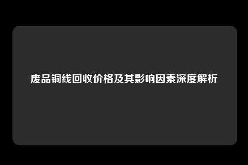 废品铜线回收价格及其影响因素深度解析