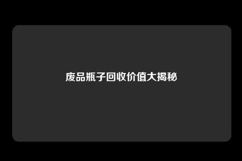 废品瓶子回收价值大揭秘