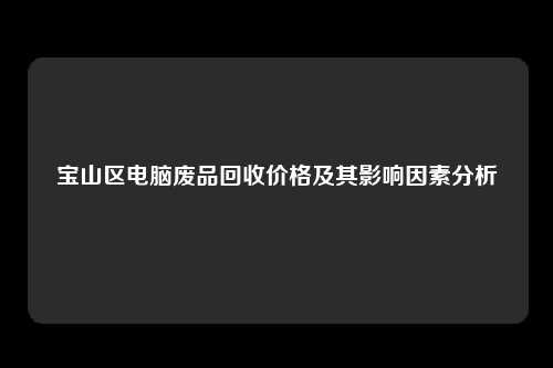 宝山区电脑废品回收价格及其影响因素分析