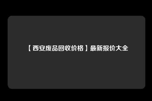 【西安废品回收价格】最新报价大全