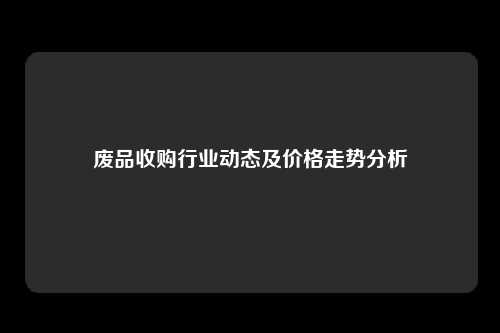 废品收购行业动态及价格走势分析