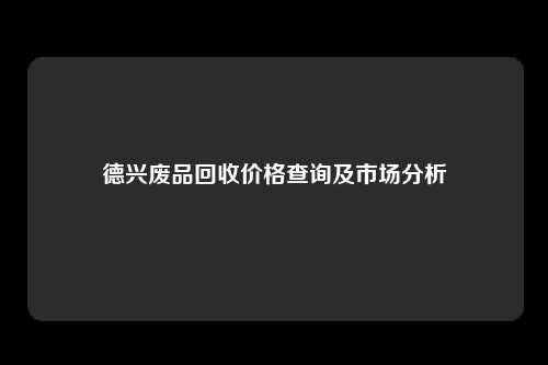 德兴废品回收价格查询及市场分析