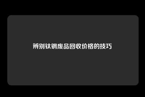 辨别钛钢废品回收价格的技巧