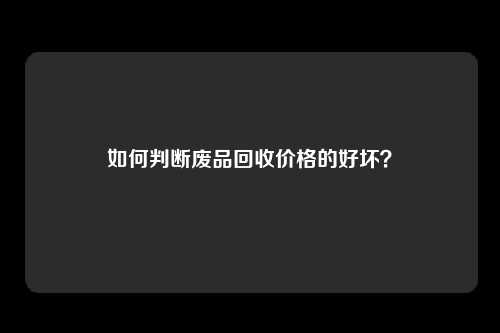 如何判断废品回收价格的好坏？