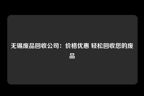 无锡废品回收公司：价格优惠 轻松回收您的废品