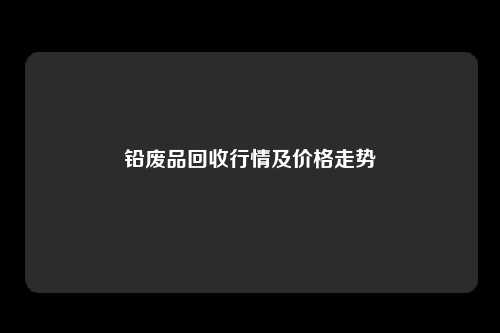 铅废品回收行情及价格走势