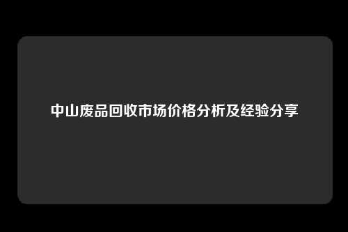 中山废品回收市场价格分析及经验分享