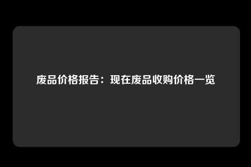 废品价格报告：现在废品收购价格一览