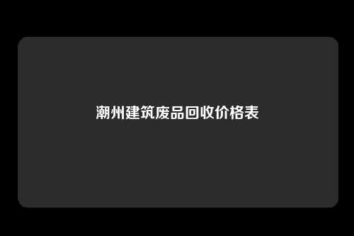 潮州建筑废品回收价格表