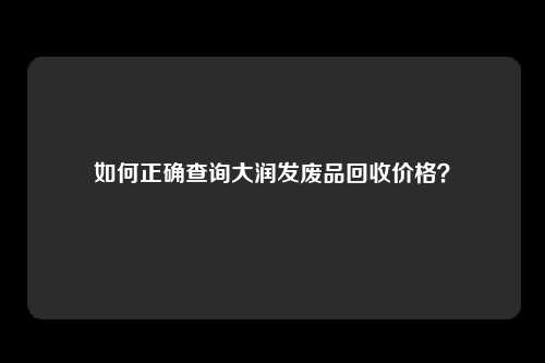 如何正确查询大润发废品回收价格？