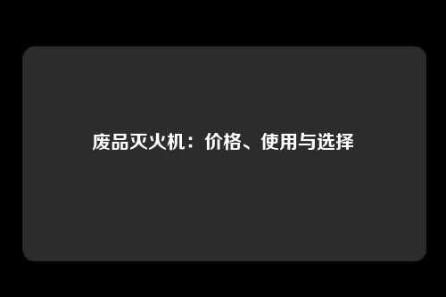 废品灭火机：价格、使用与选择