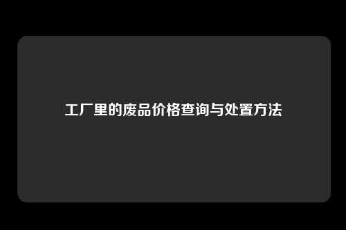 工厂里的废品价格查询与处置方法